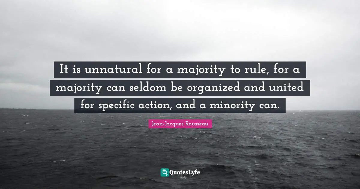 Jean-Jacques Rousseau Quotes: It is unnatural for a majority to rule, for a majority can seldom be organized and united for specific action, and a minority can.