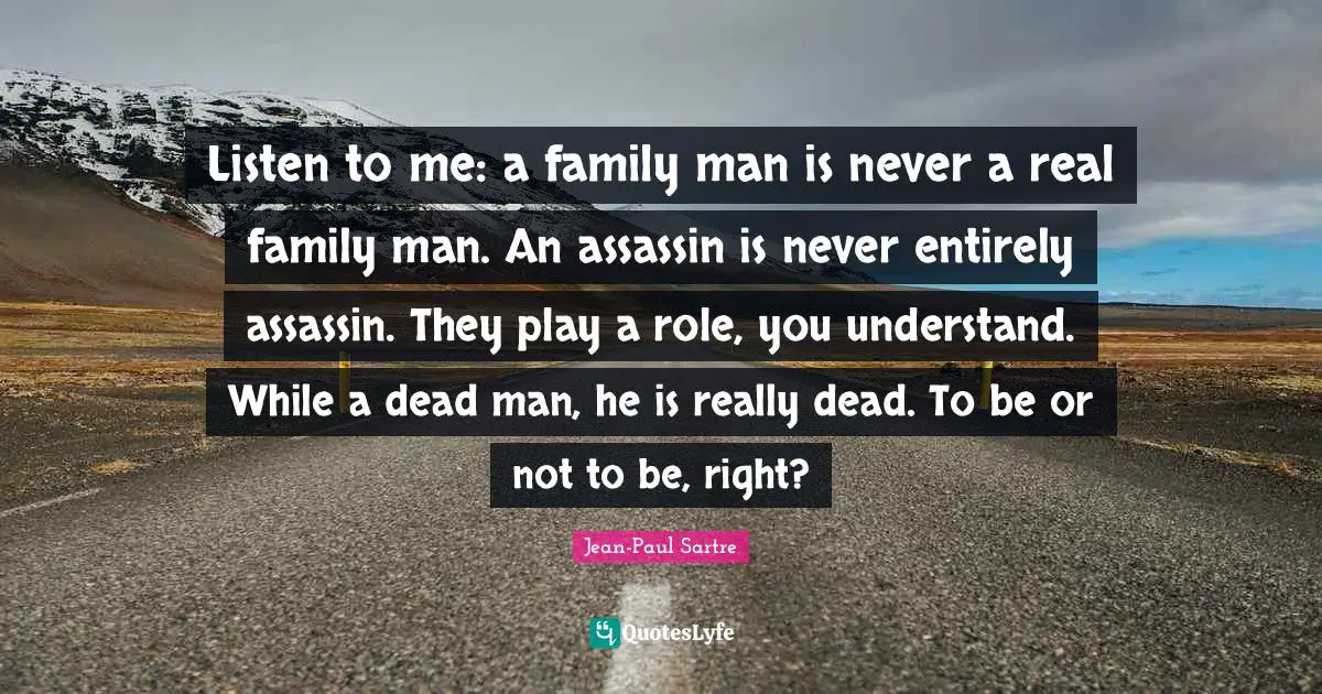 Be Or Not To Be Quotes: "Listen to me: a family man is never a real family man. An assassin is never entirely assassin. They play a role, you understand. While a dead man, he is really dead. To be or not to be, right?"