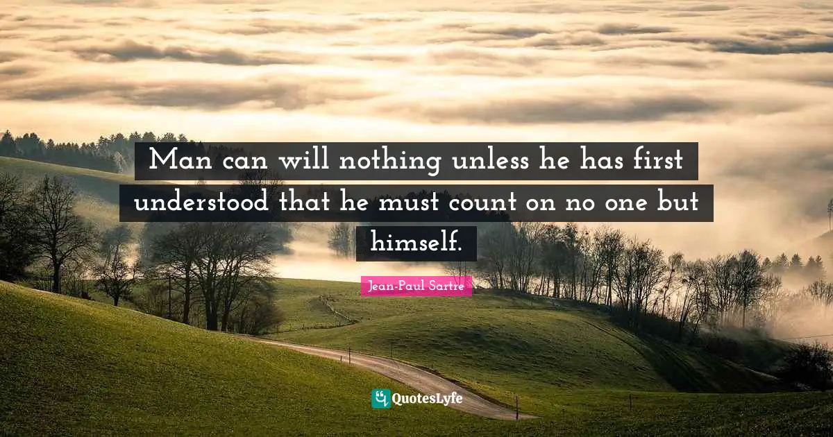 Man can will nothing unless he has first understood that he must count on no one but himself.