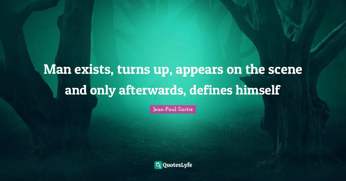 Man exists, turns up, appears on the scene and only afterwards, defines himself