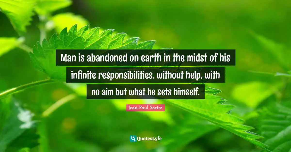 Man is abandoned on earth in the midst of his infinite responsibilities, without help, with no aim but what he sets himself.