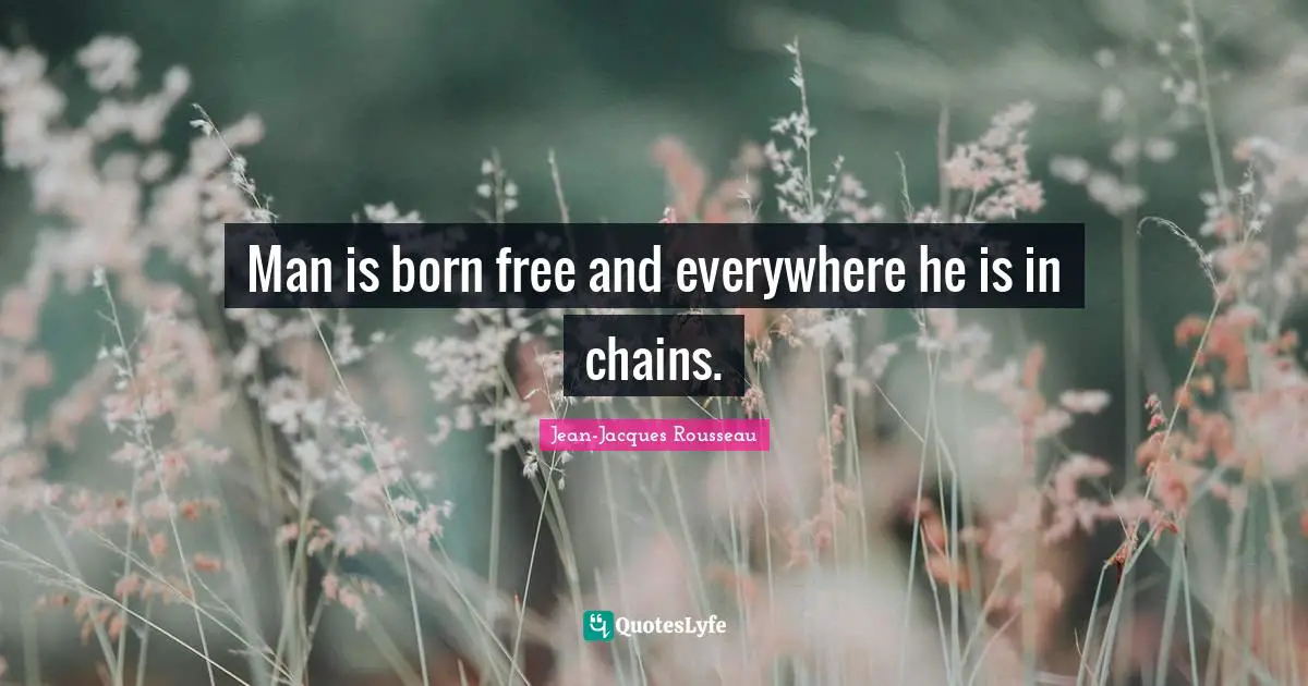 Jean-Jacques Rousseau Quotes: Man is born free and everywhere he is in chains.