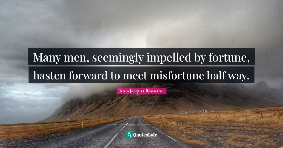 Many men, seemingly impelled by fortune, hasten forward to meet misfortune half way.