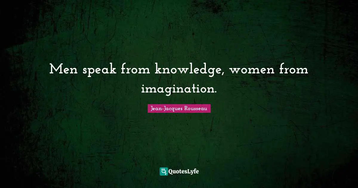 Men speak from knowledge, women from imagination.