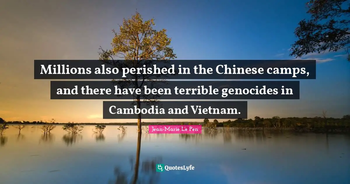 Jean-Marie Le Pen Quotes: "Millions also perished in the Chinese camps, and there have been terrible genocides in Cambodia and Vietnam."