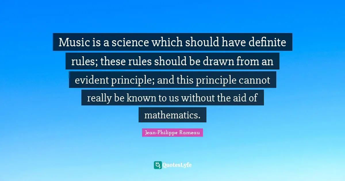Music is a science which should have definite rules; these rules should be drawn from an evident principle; and this principle cannot really be known to us without the aid of mathematics.