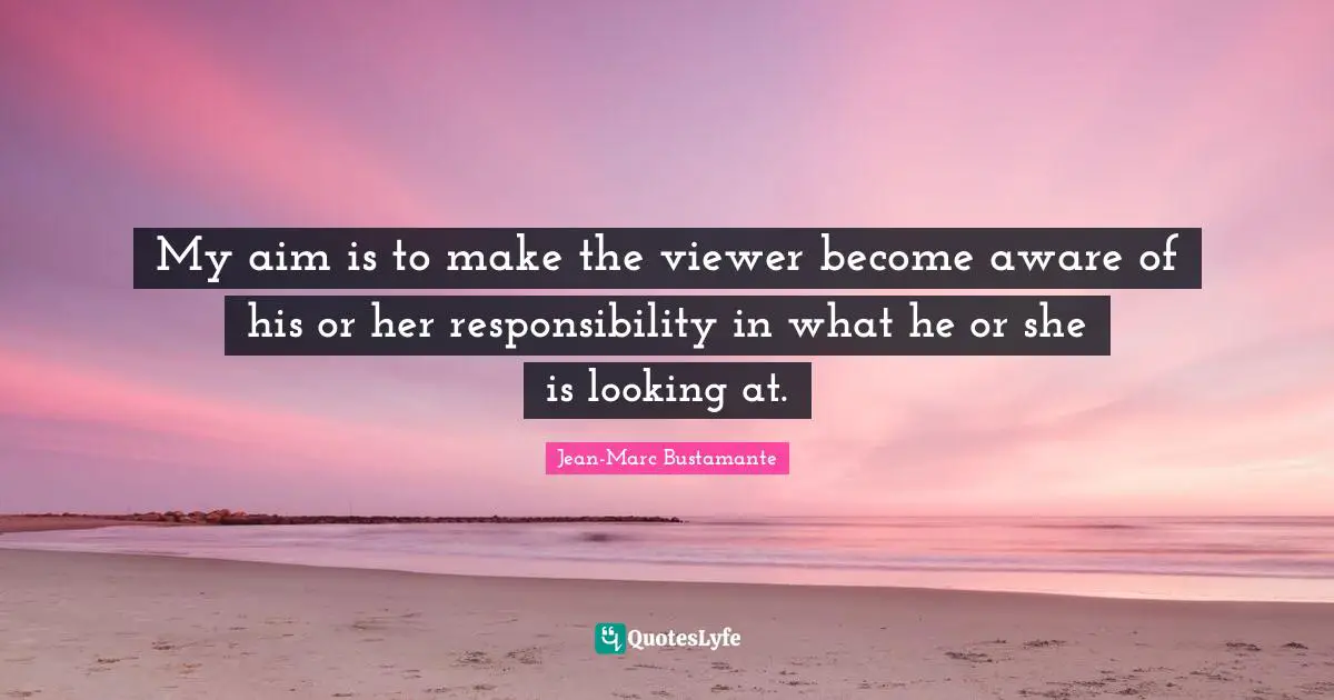 My aim is to make the viewer become aware of his or her responsibility in what he or she is looking at.