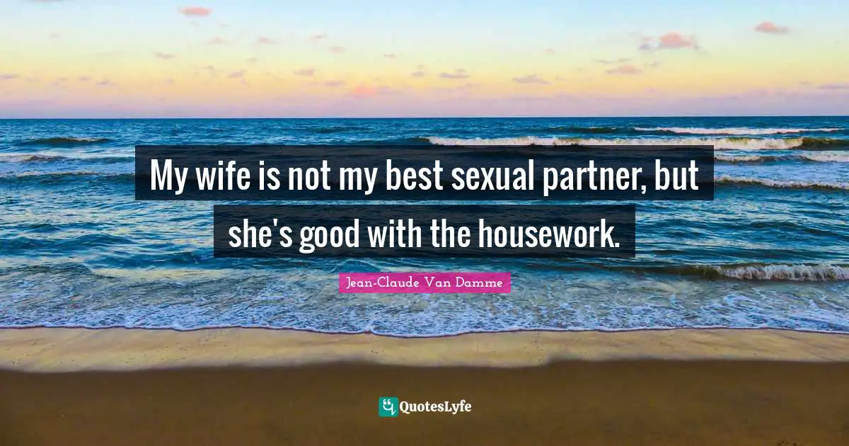 Jean-Claude Van Damme Quotes: "My wife is not my best sexual partner, but she's good with the housework."