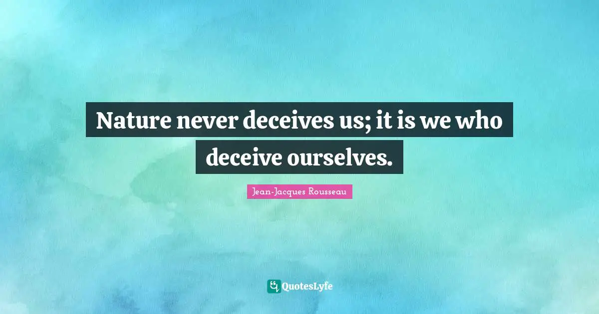 Nature never deceives us; it is we who deceive ourselves.