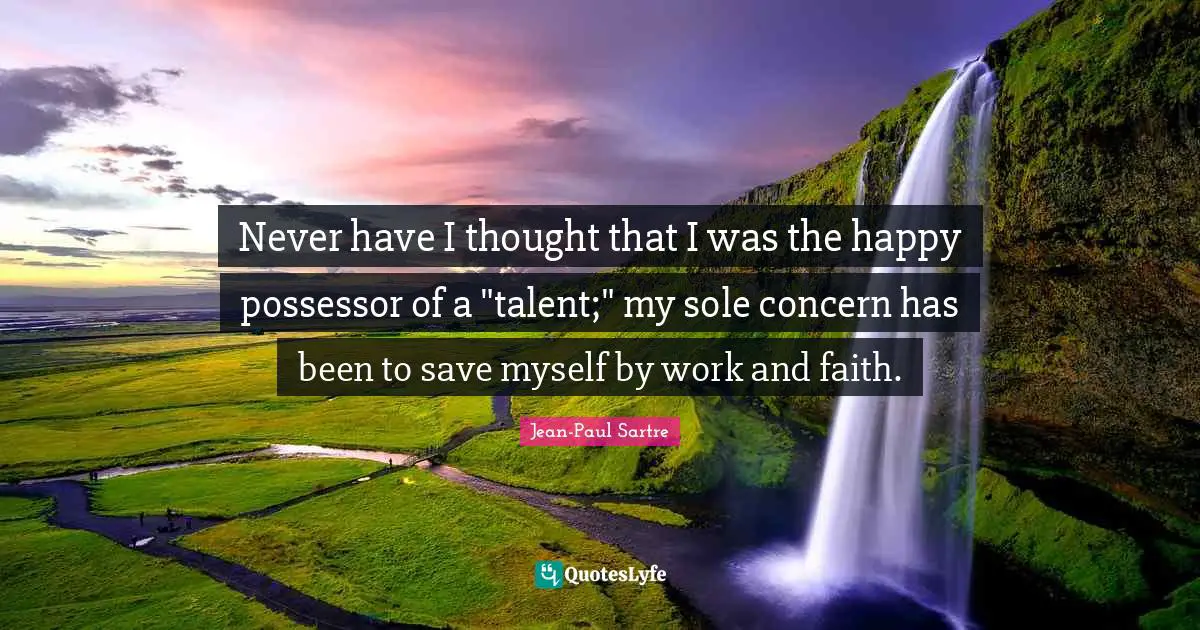 Never have I thought that I was the happy possessor of a "talent;" my sole concern has been to save myself by work and faith.