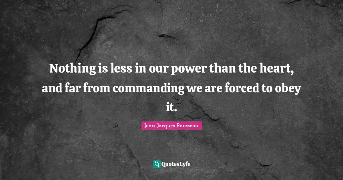 Nothing is less in our power than the heart, and far from commanding we are forced to obey it.