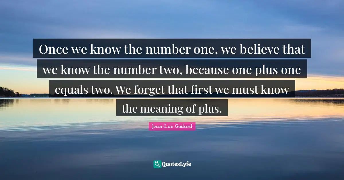 Jean-Luc Godard Quotes: "Once we know the number one, we believe that we know the number two, because one plus one equals two. We forget that first we must know the meaning of plus."