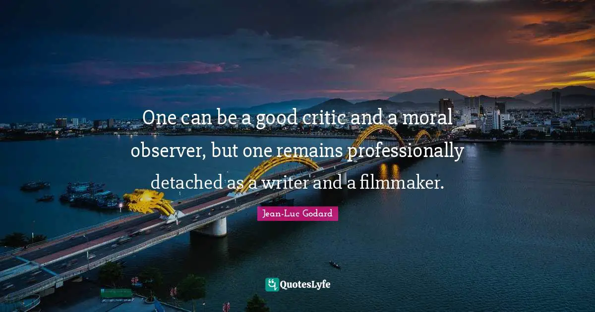 One can be a good critic and a moral observer, but one remains professionally detached as a writer and a filmmaker.