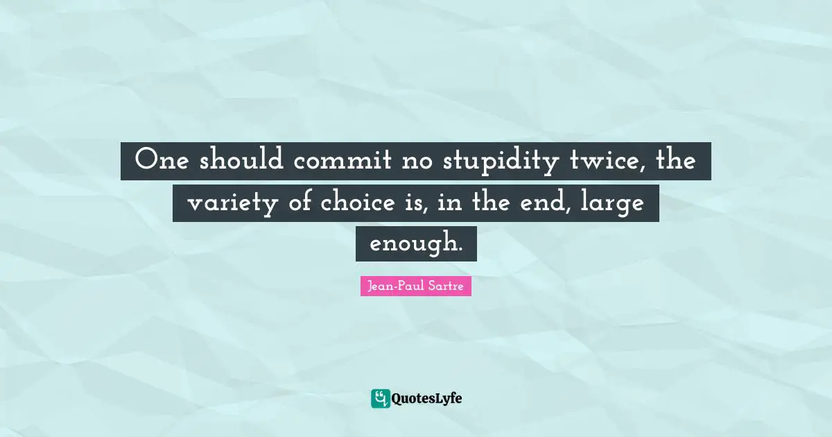 One should commit no stupidity twice, the variety of choice is, in the end, large enough.