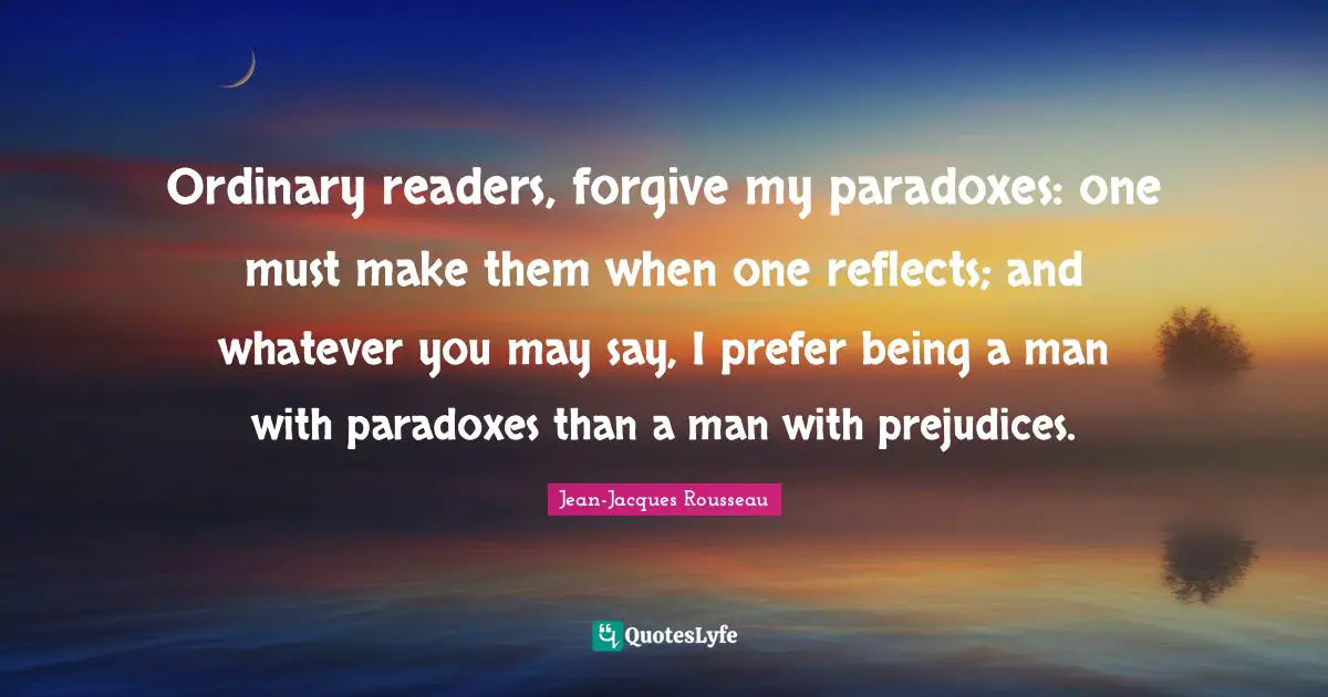Ordinary readers, forgive my paradoxes: one must make them when one reflects; and whatever you may say, I prefer being a man with paradoxes than a man with prejudices.