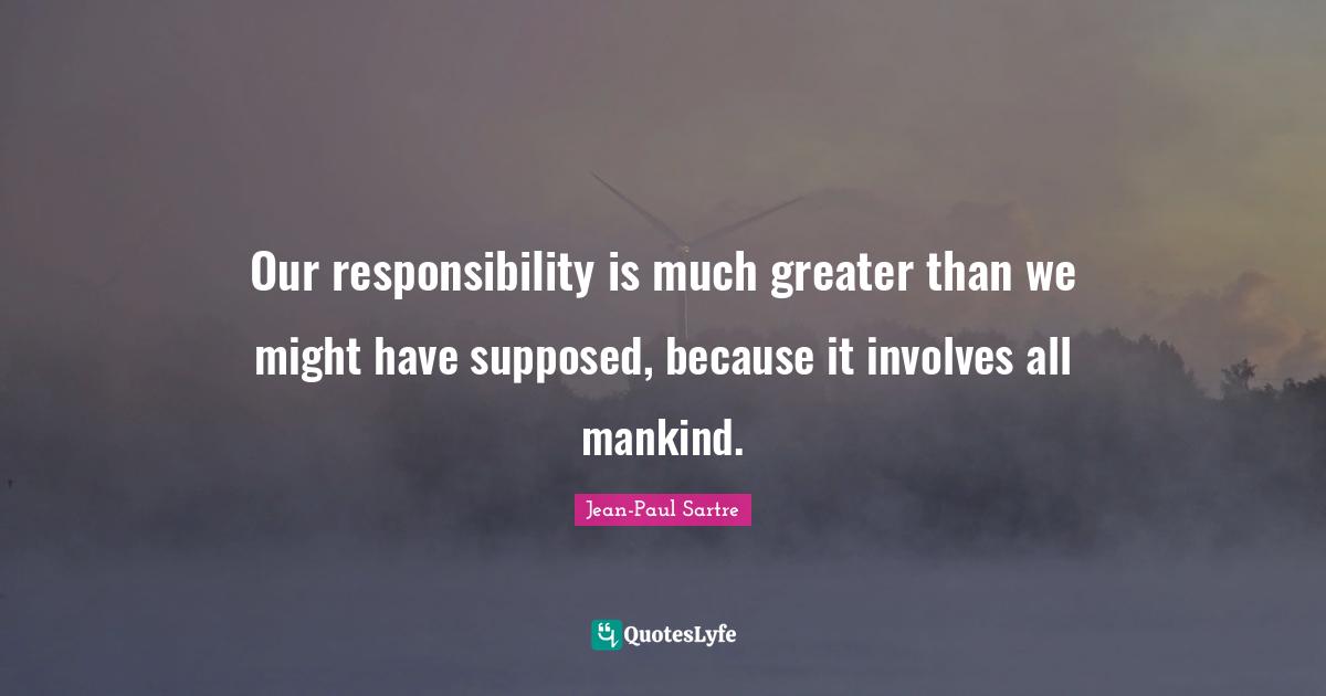 Our responsibility is much greater than we might have supposed, because it involves all mankind.