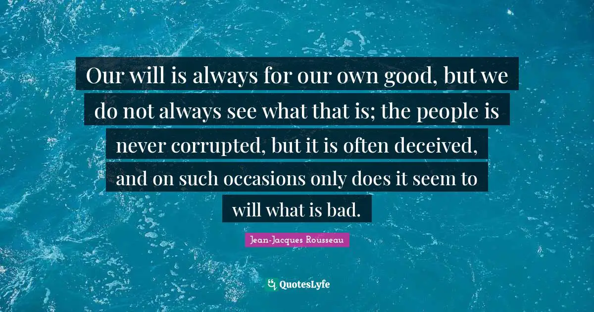 Our will is always for our own good, but we do not always see what that is; the people is never corrupted, but it is often deceived, and on such occasions only does it seem to will what is bad.