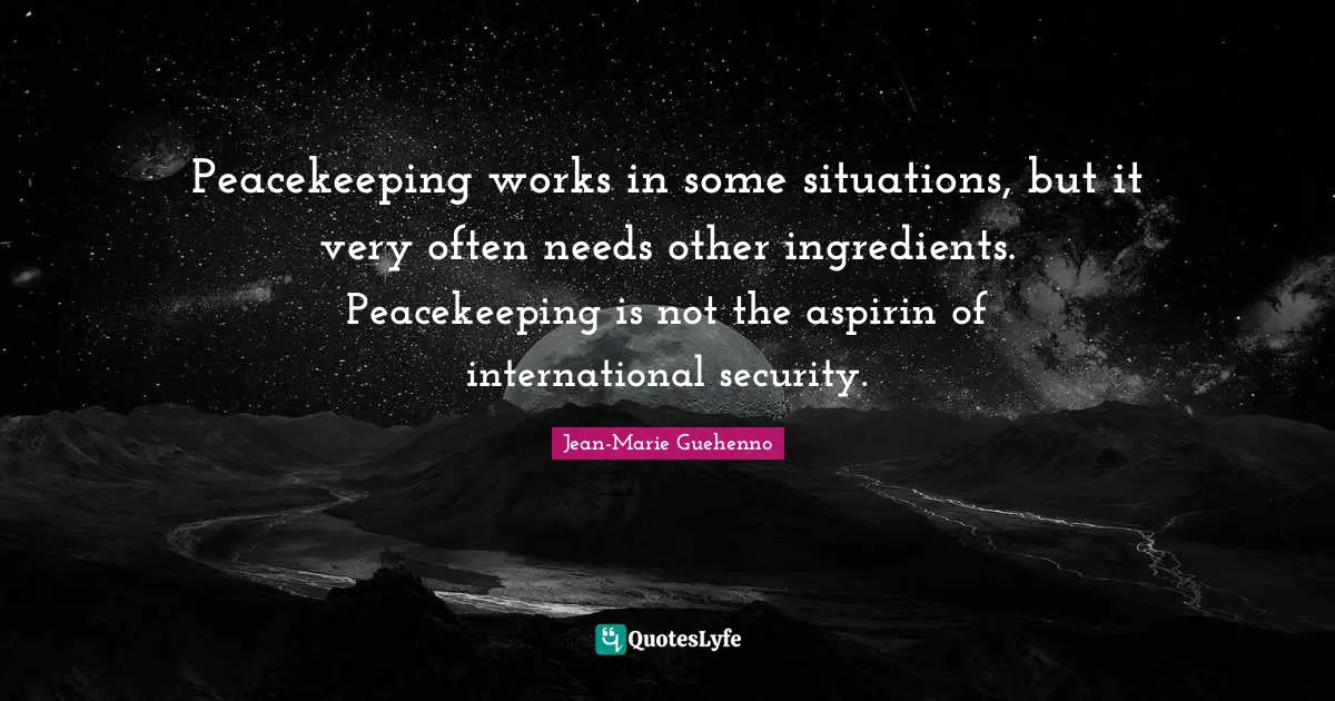 Peacekeeping works in some situations, but it very often needs other ingredients. Peacekeeping is not the aspirin of international security.