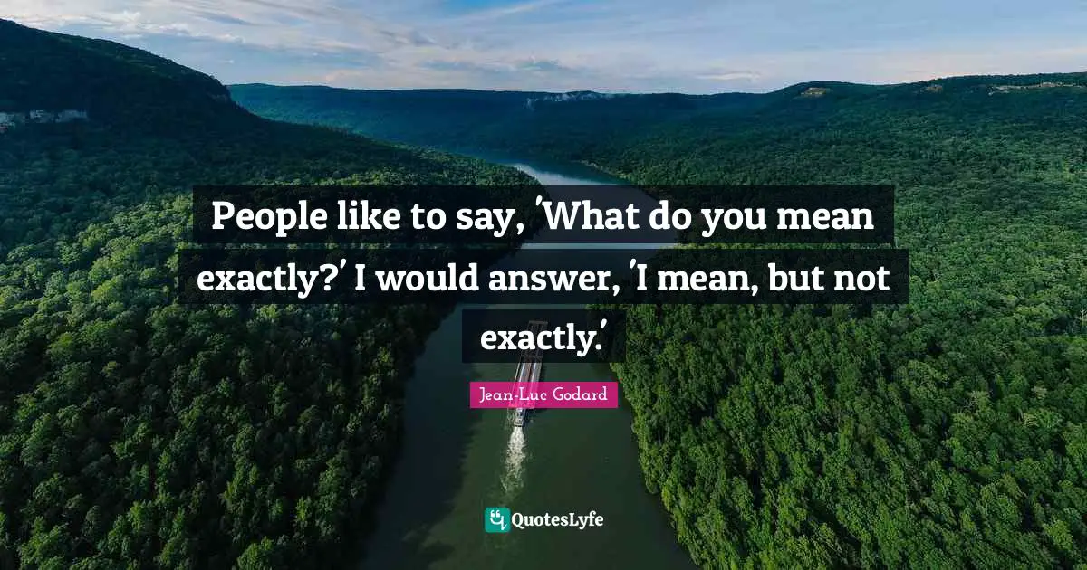 Jean-Luc Godard Quotes: "People like to say, 'What do you mean exactly?' I would answer, 'I mean, but not exactly.'"