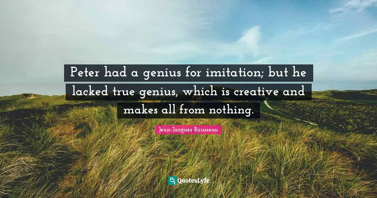 Jean-Jacques Rousseau Quotes: Peter had a genius for imitation; but he lacked true genius, which is creative and makes all from nothing.