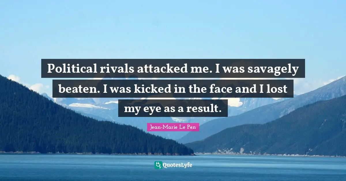 Jean-Marie Le Pen Quotes: "Political rivals attacked me. I was savagely beaten. I was kicked in the face and I lost my eye as a result."