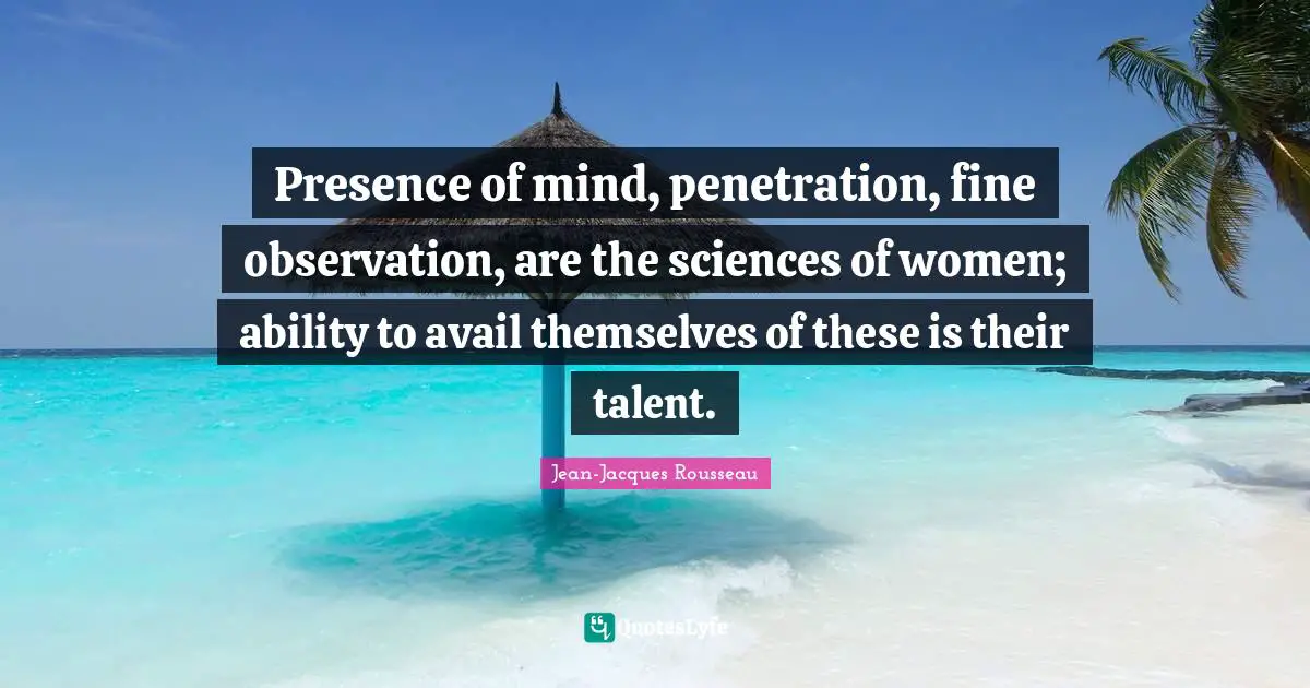 Presence of mind, penetration, fine observation, are the sciences of women; ability to avail themselves of these is their talent.