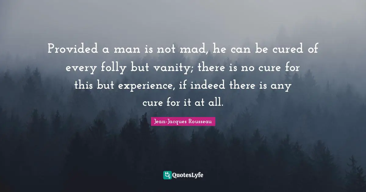 Provided a man is not mad, he can be cured of every folly but vanity; there is no cure for this but experience, if indeed there is any cure for it at all.