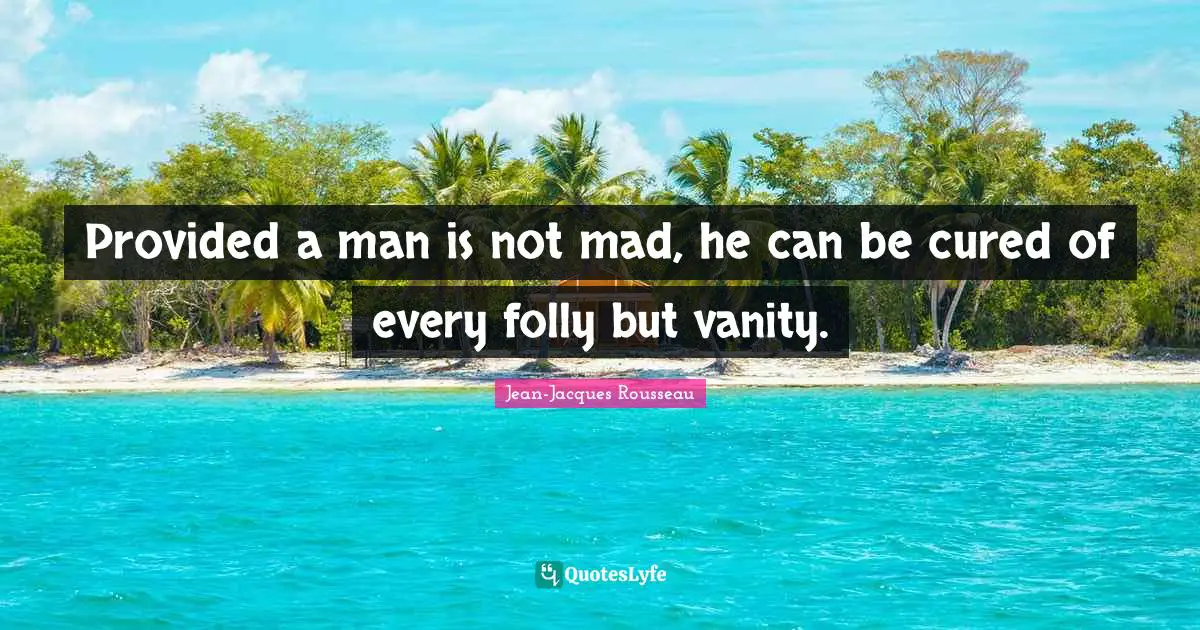 Provided a man is not mad, he can be cured of every folly but vanity.