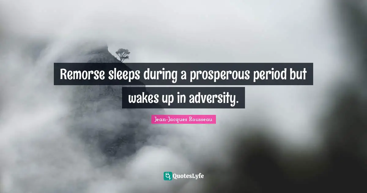 Remorse sleeps during a prosperous period but wakes up in adversity.