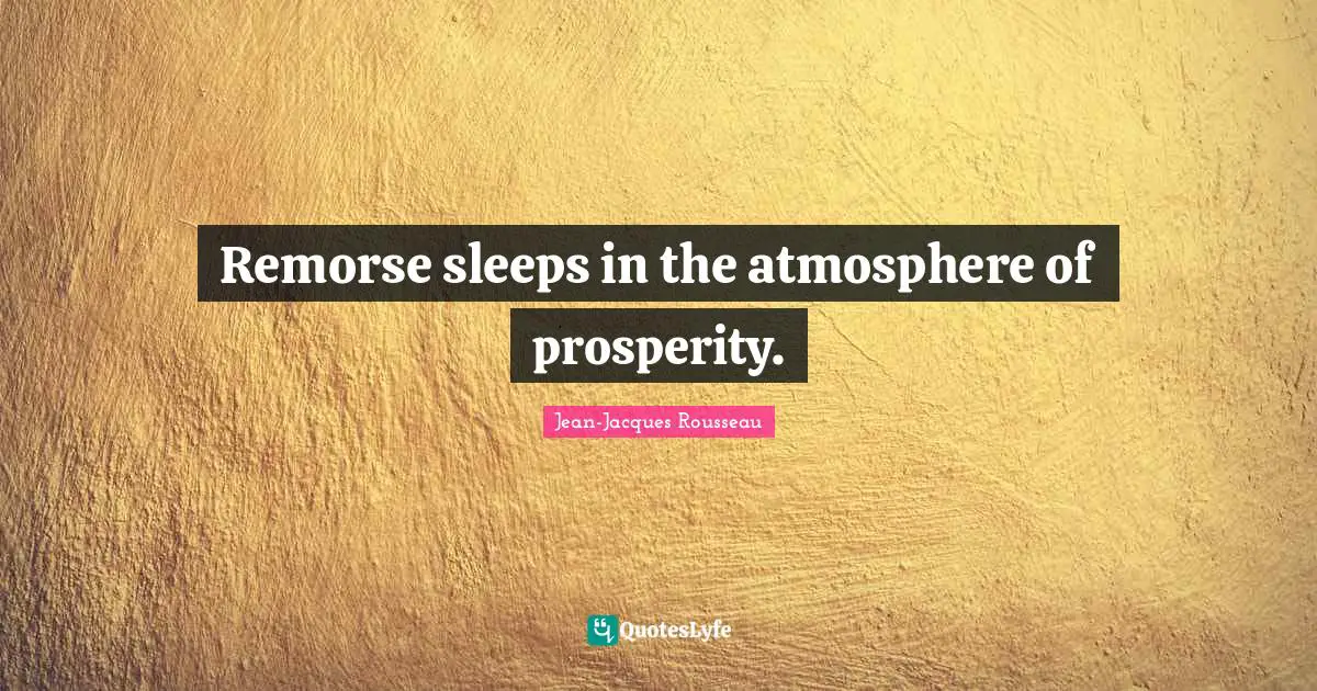 Remorse sleeps in the atmosphere of prosperity.