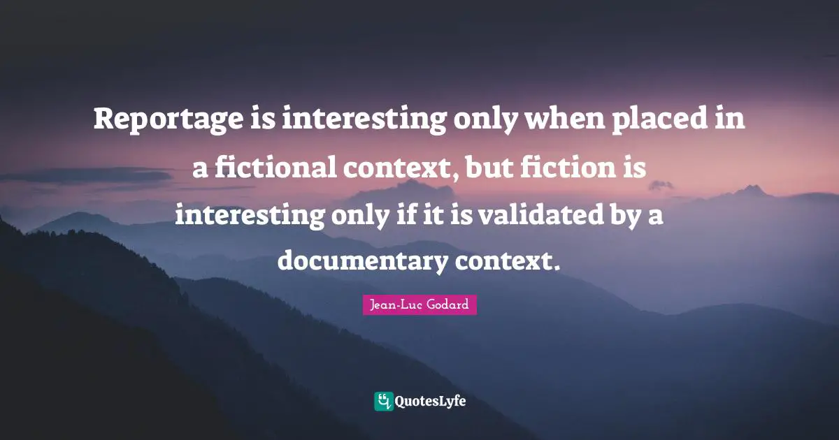 Reportage is interesting only when placed in a fictional context, but fiction is interesting only if it is validated by a documentary context.