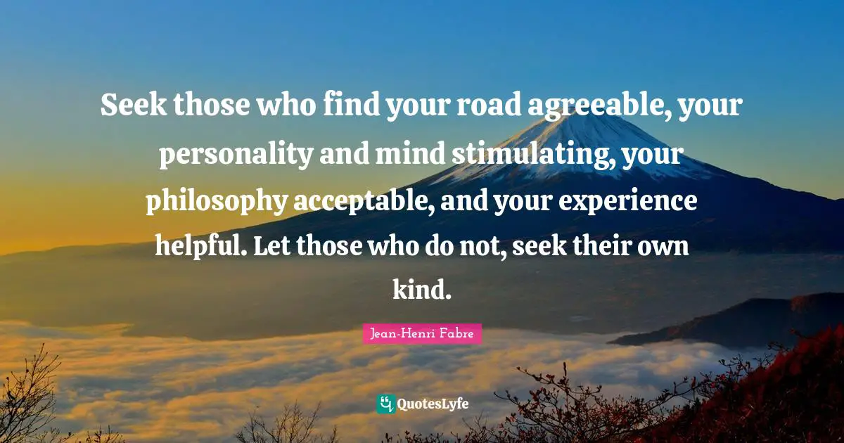 Seek those who find your road agreeable, your personality and mind stimulating, your philosophy acceptable, and your experience helpful. Let those who do not, seek their own kind.