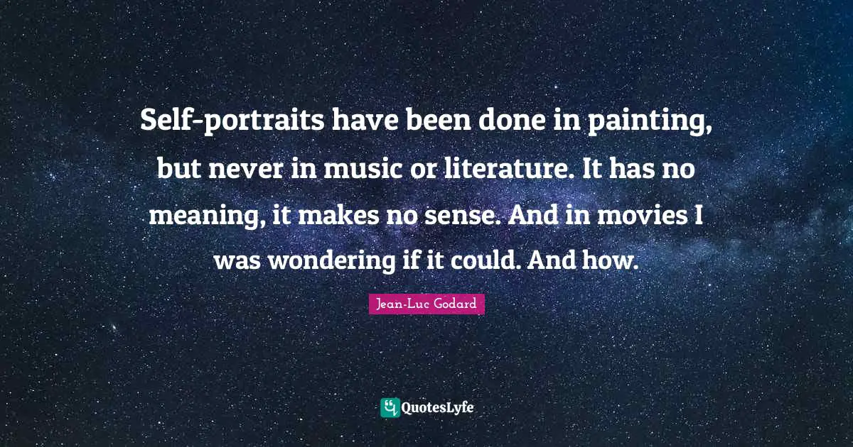 Jean-Luc Godard Quotes: "Self-portraits have been done in painting, but never in music or literature. It has no meaning, it makes no sense. And in movies I was wondering if it could. And how."
