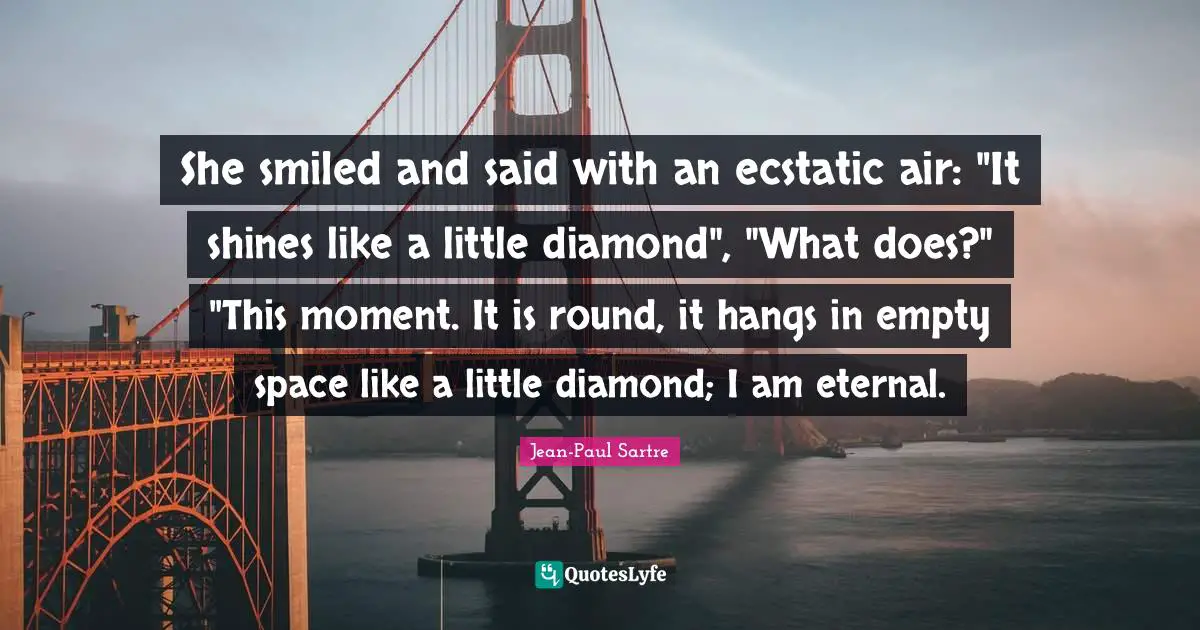 Ecstatic Quotes: "She smiled and said with an ecstatic air: "It shines like a little diamond", "What does?" "This moment. It is round, it hangs in empty space like a little diamond; I am eternal."