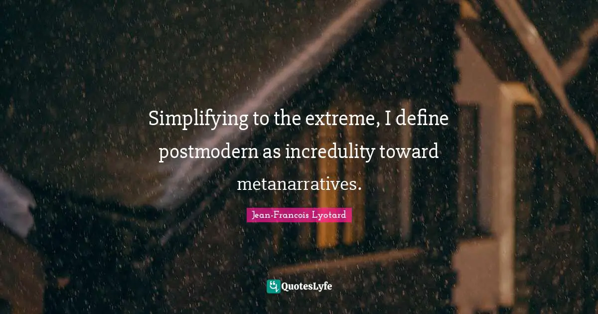 Simplifying to the extreme, I define postmodern as incredulity toward metanarratives.