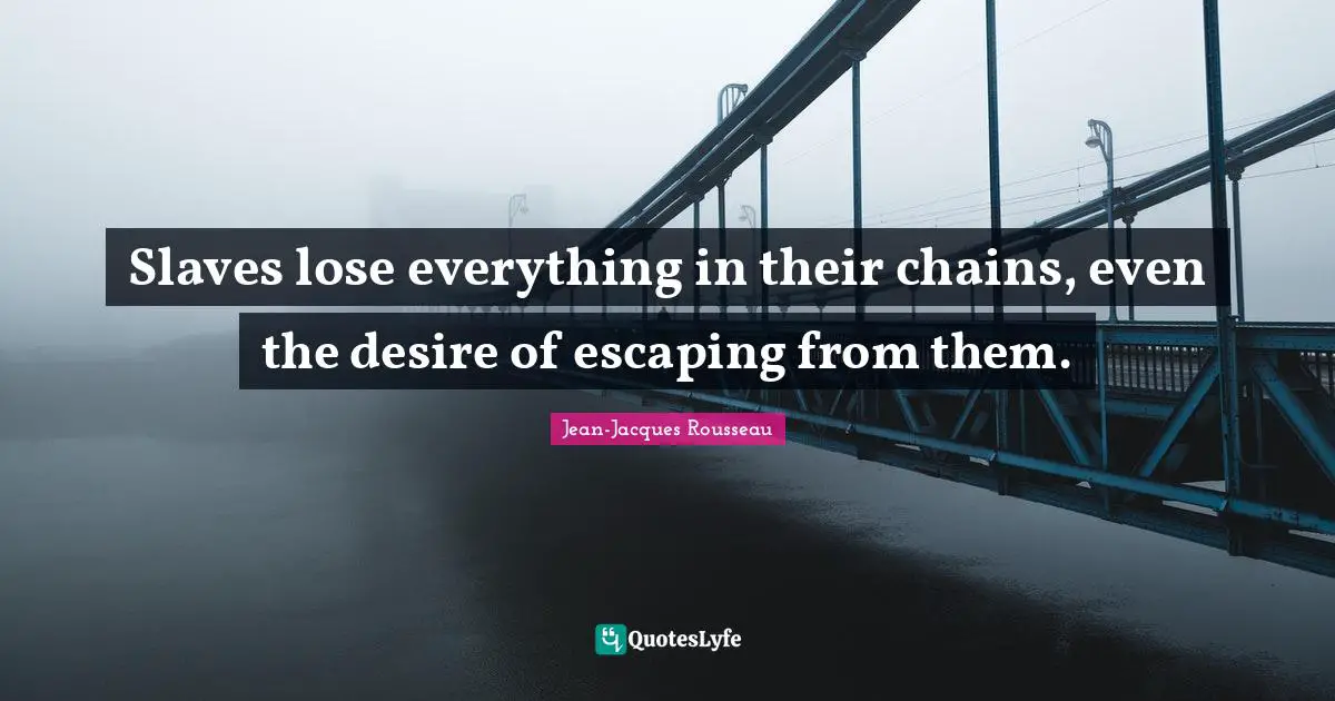Slaves lose everything in their chains, even the desire of escaping from them.