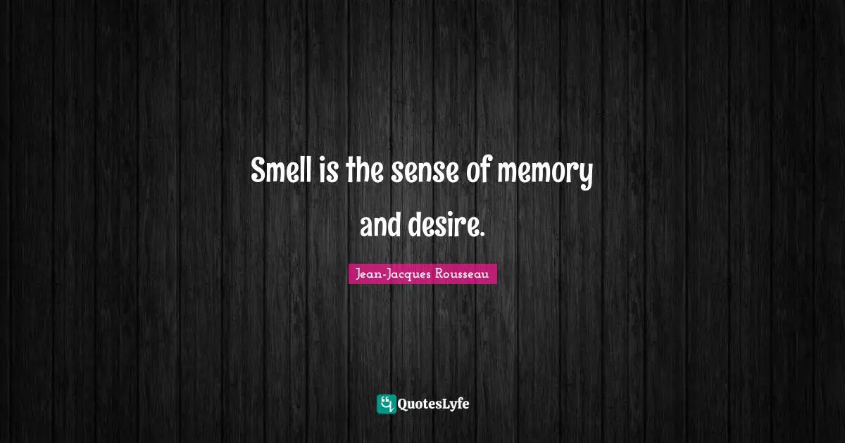 Smell is the sense of memory and desire.
