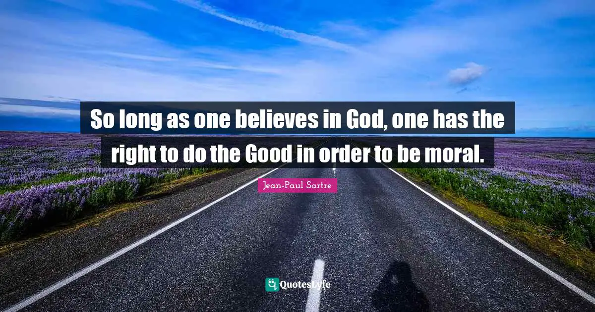 So long as one believes in God, one has the right to do the Good in order to be moral.