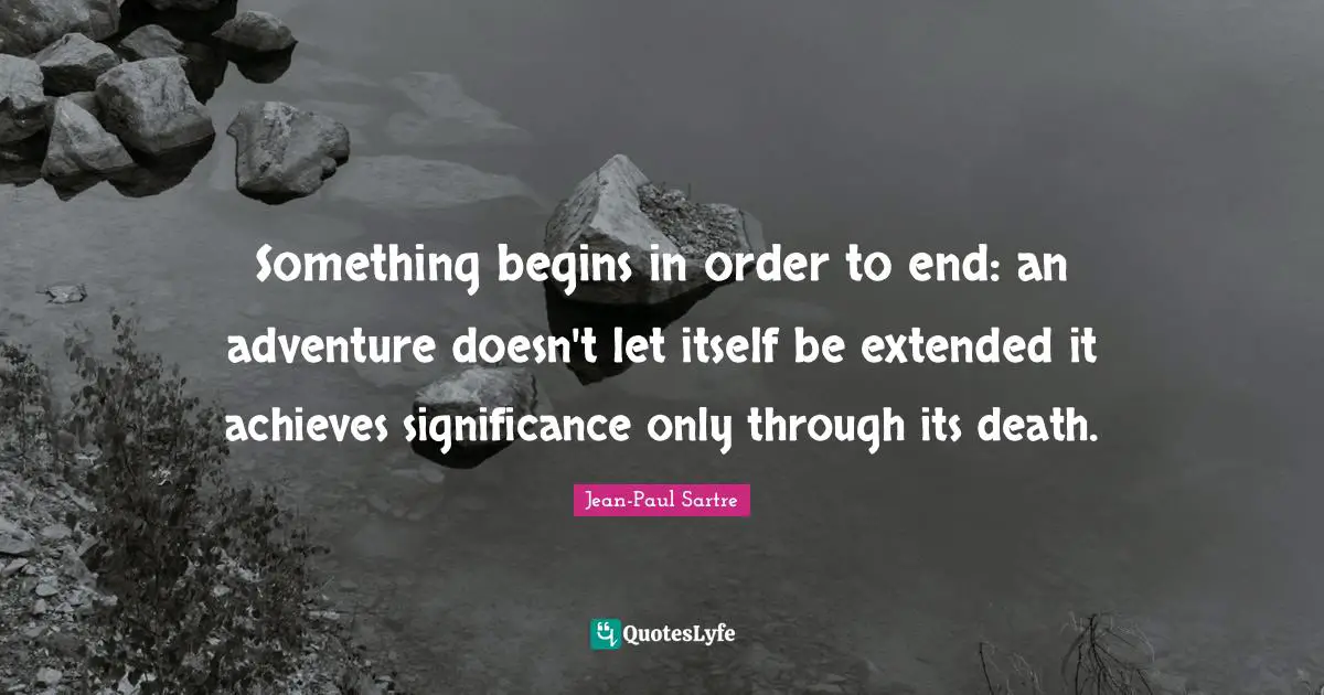 Something begins in order to end: an adventure doesn't let itself be extended it achieves significance only through its death.