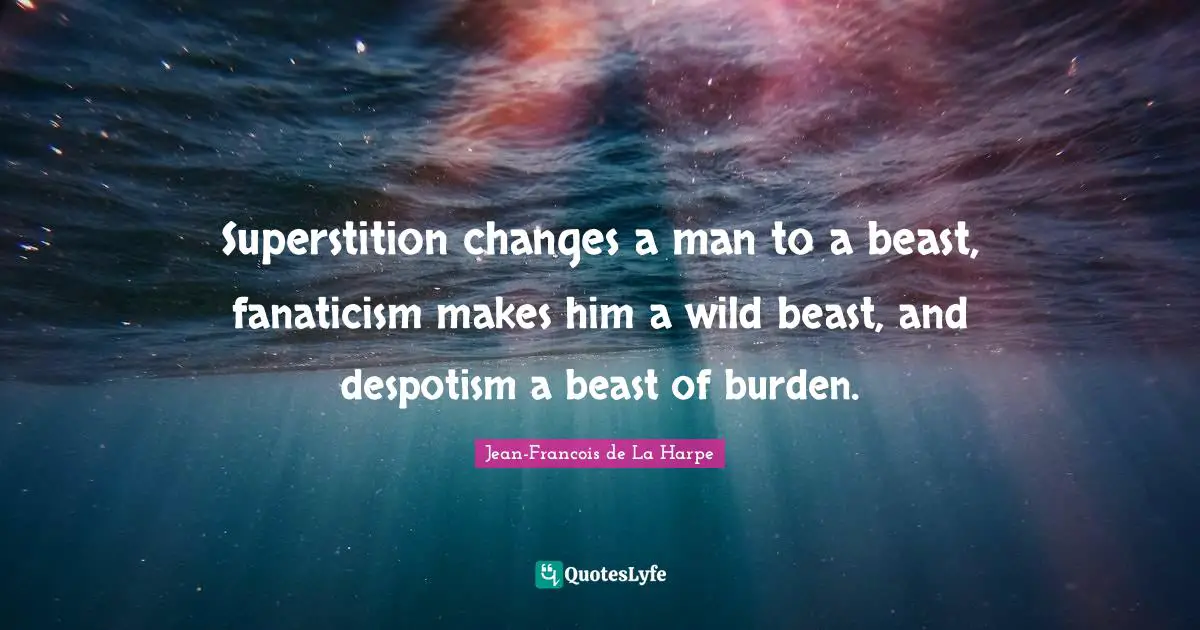 Superstition changes a man to a beast, fanaticism makes him a wild beast, and despotism a beast of burden.