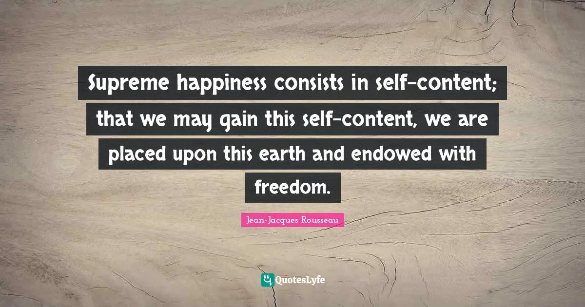 Supreme happiness consists in self-content; that we may gain this self-content, we are placed upon this earth and endowed with freedom.