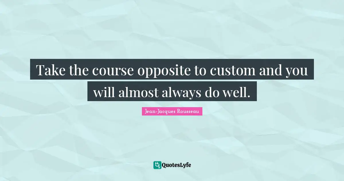 Take the course opposite to custom and you will almost always do well.