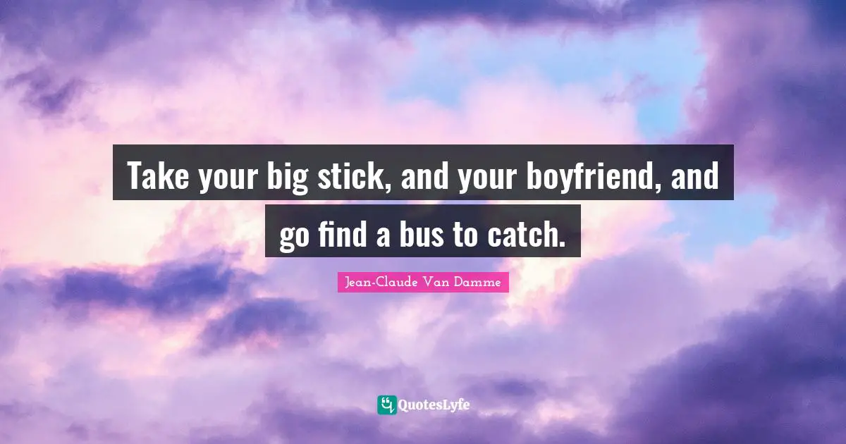 Jean-Claude Van Damme Quotes: "Take your big stick, and your boyfriend, and go find a bus to catch."