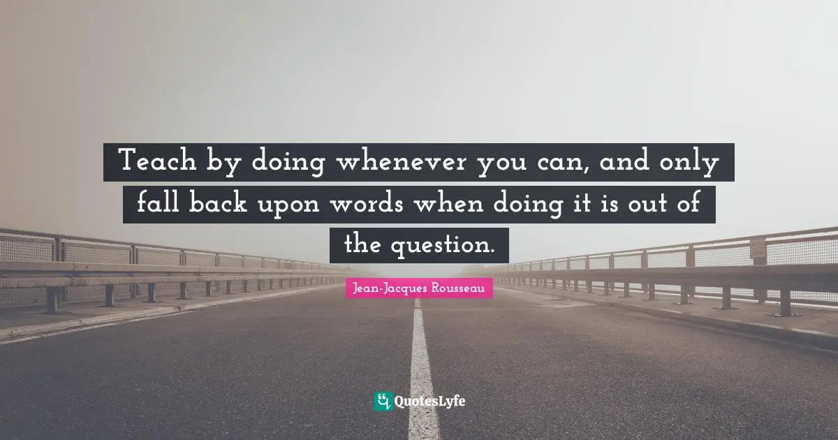 Fall Back Quotes: "Teach by doing whenever you can, and only fall back upon words when doing it is out of the question."