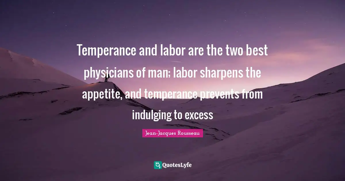 Temperance and labor are the two best physicians of man; labor sharpens the appetite, and temperance prevents from indulging to excess
