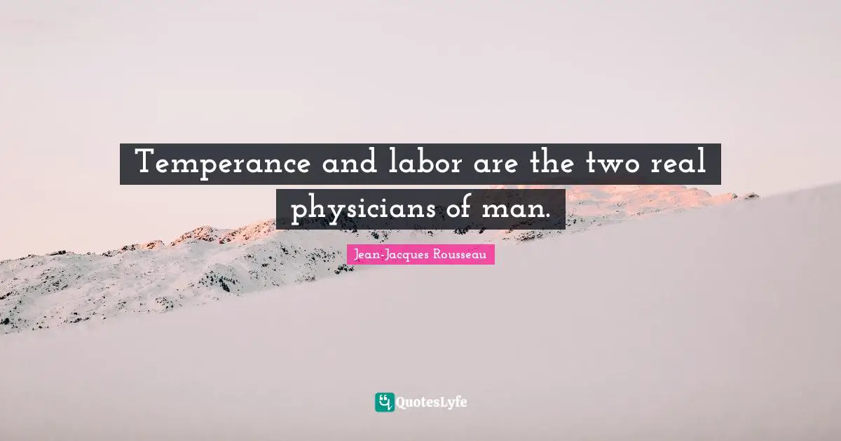Temperance and labor are the two real physicians of man.