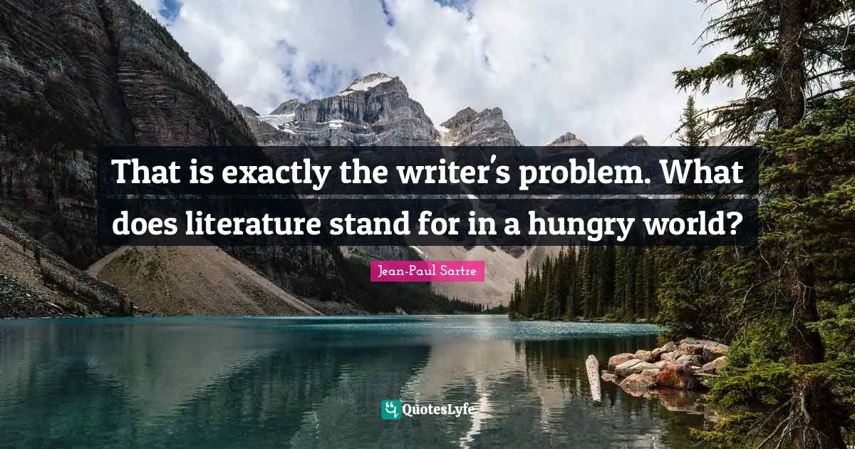 That is exactly the writer's problem. What does literature stand for in a hungry world?