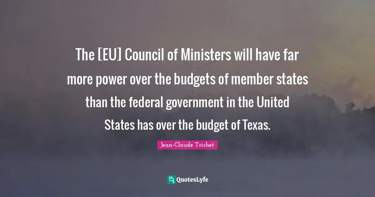 Budgets Quotes: "The [EU] Council of Ministers will have far more power over the budgets of member states than the federal government in the United States has over the budget of Texas."