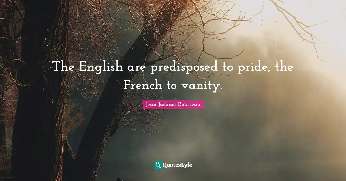 The English are predisposed to pride, the French to vanity.