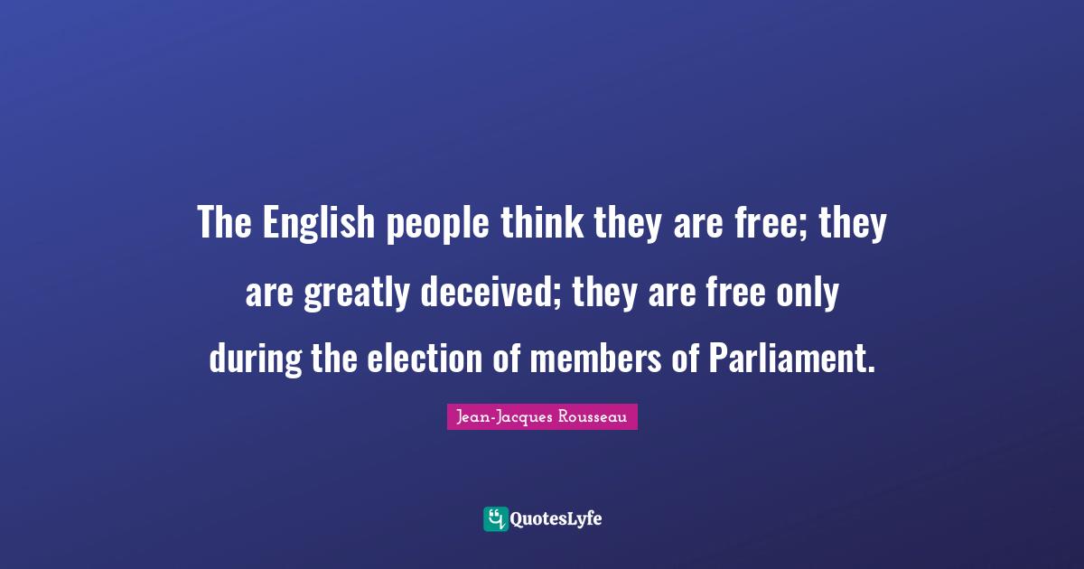 The English people think they are free; they are greatly deceived; they are free only during the election of members of Parliament.